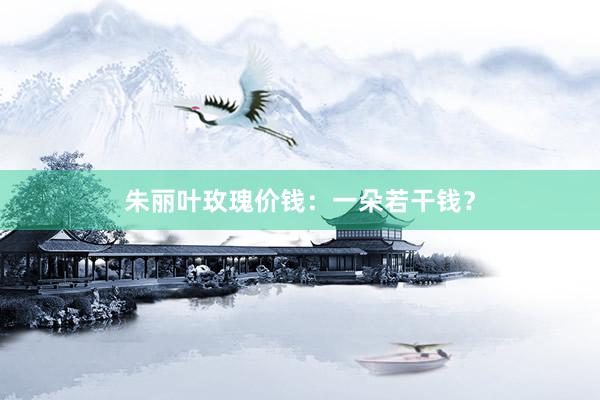 朱丽叶玫瑰价钱:一朵若干钱?
