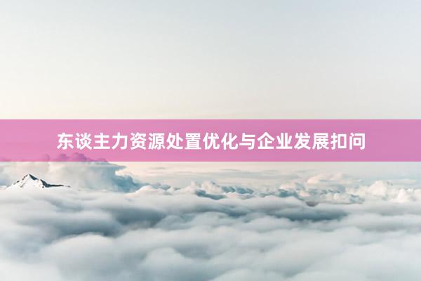 东谈主力资源处置优化与企业发展扣问