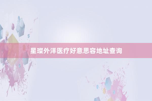星璨外洋医疗好意思容地址查询
